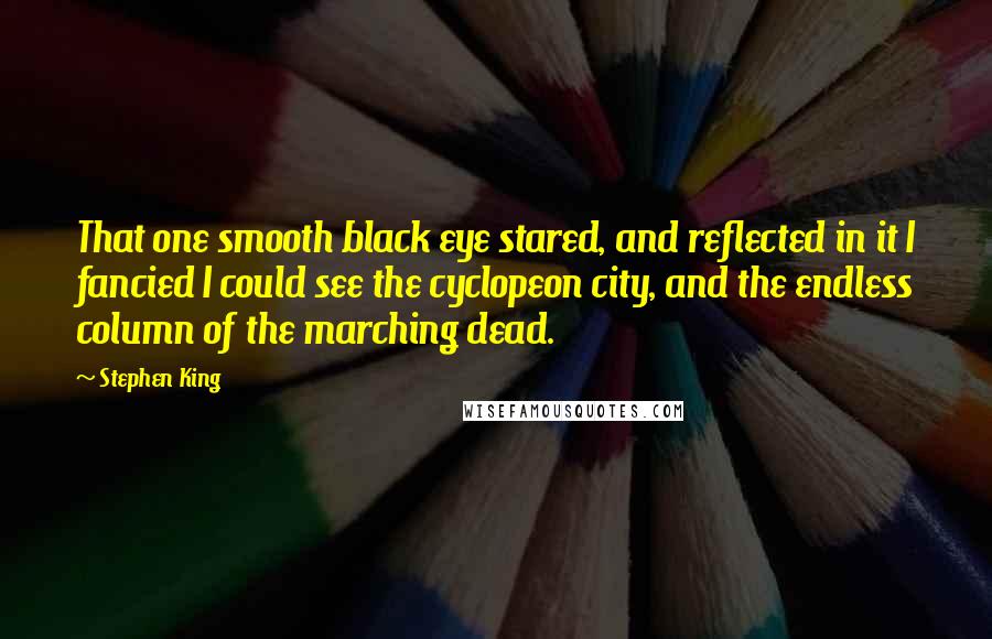 Stephen King Quotes: That one smooth black eye stared, and reflected in it I fancied I could see the cyclopeon city, and the endless column of the marching dead.