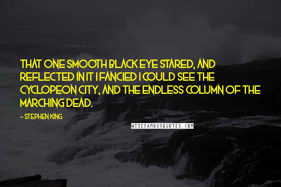 Stephen King Quotes: That one smooth black eye stared, and reflected in it I fancied I could see the cyclopeon city, and the endless column of the marching dead.