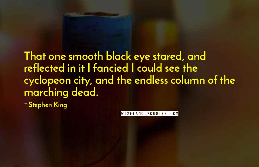 Stephen King Quotes: That one smooth black eye stared, and reflected in it I fancied I could see the cyclopeon city, and the endless column of the marching dead.