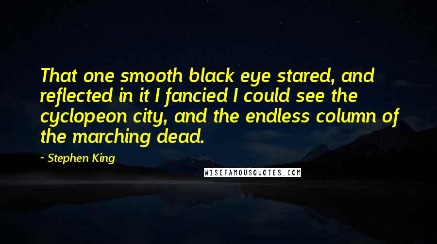 Stephen King Quotes: That one smooth black eye stared, and reflected in it I fancied I could see the cyclopeon city, and the endless column of the marching dead.