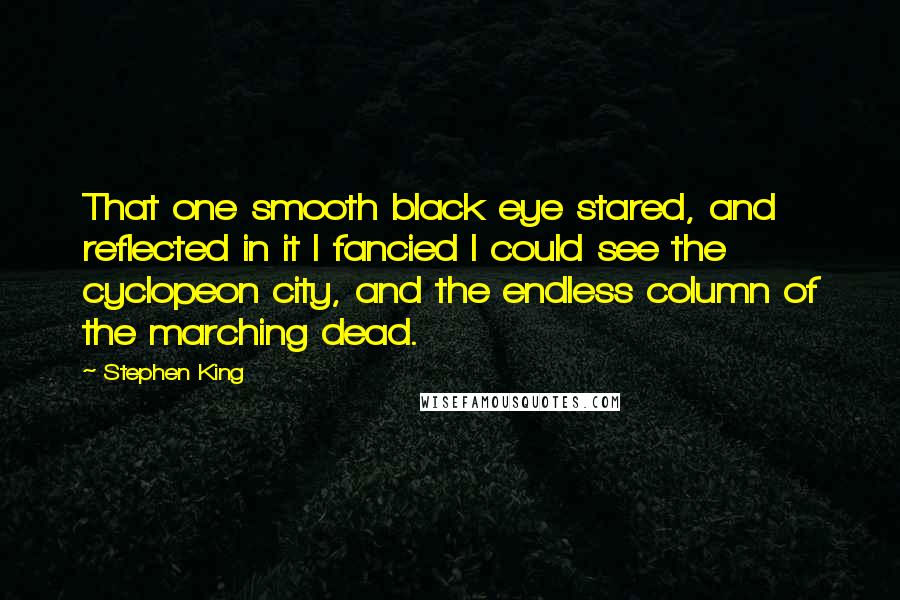 Stephen King Quotes: That one smooth black eye stared, and reflected in it I fancied I could see the cyclopeon city, and the endless column of the marching dead.