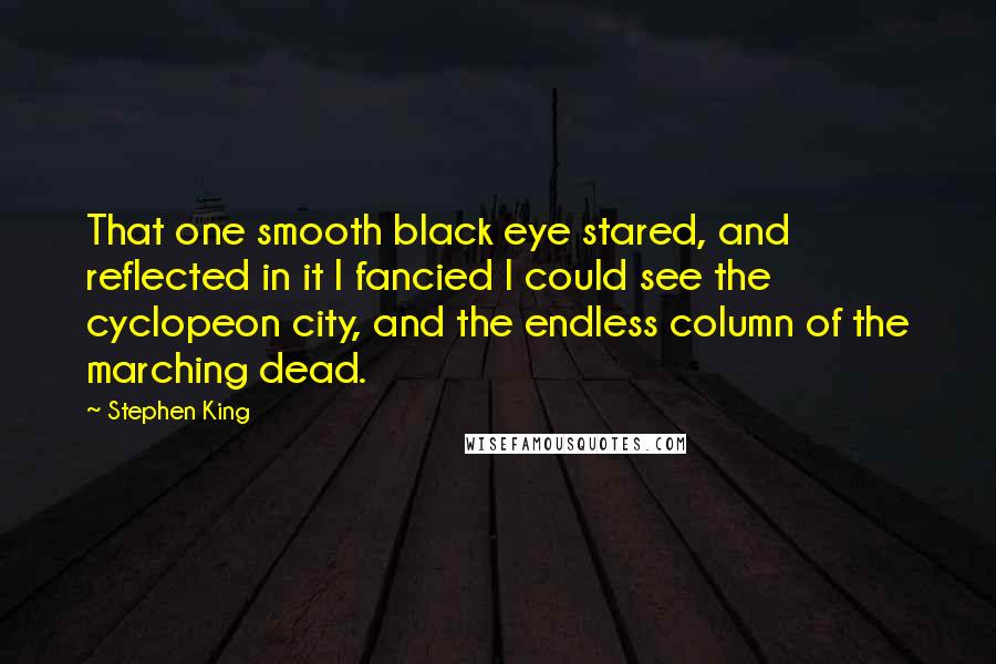 Stephen King Quotes: That one smooth black eye stared, and reflected in it I fancied I could see the cyclopeon city, and the endless column of the marching dead.
