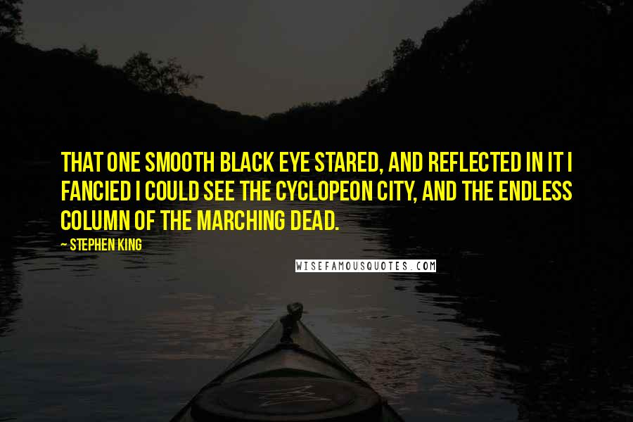 Stephen King Quotes: That one smooth black eye stared, and reflected in it I fancied I could see the cyclopeon city, and the endless column of the marching dead.