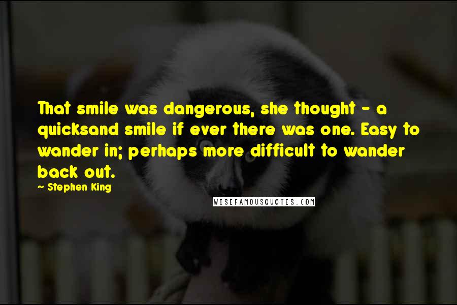 Stephen King Quotes: That smile was dangerous, she thought - a quicksand smile if ever there was one. Easy to wander in; perhaps more difficult to wander back out.