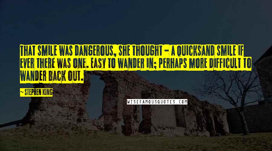 Stephen King Quotes: That smile was dangerous, she thought - a quicksand smile if ever there was one. Easy to wander in; perhaps more difficult to wander back out.