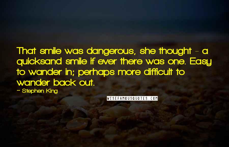 Stephen King Quotes: That smile was dangerous, she thought - a quicksand smile if ever there was one. Easy to wander in; perhaps more difficult to wander back out.