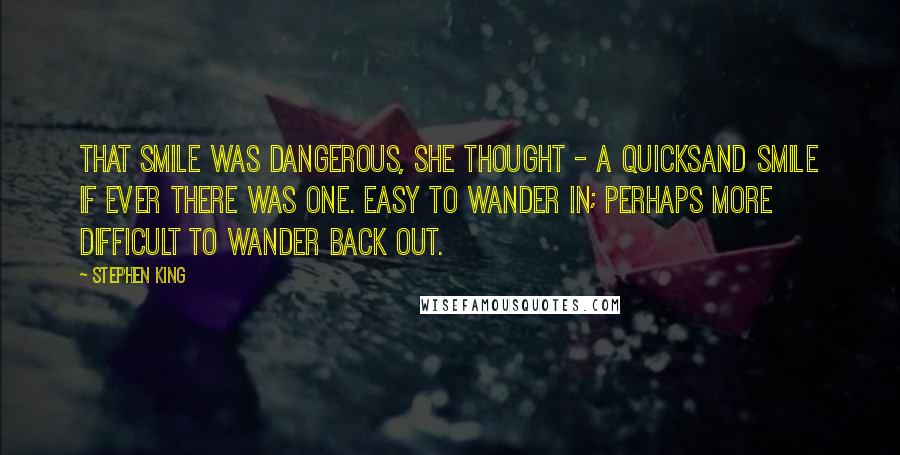 Stephen King Quotes: That smile was dangerous, she thought - a quicksand smile if ever there was one. Easy to wander in; perhaps more difficult to wander back out.