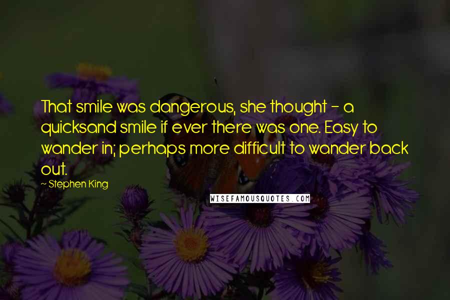 Stephen King Quotes: That smile was dangerous, she thought - a quicksand smile if ever there was one. Easy to wander in; perhaps more difficult to wander back out.