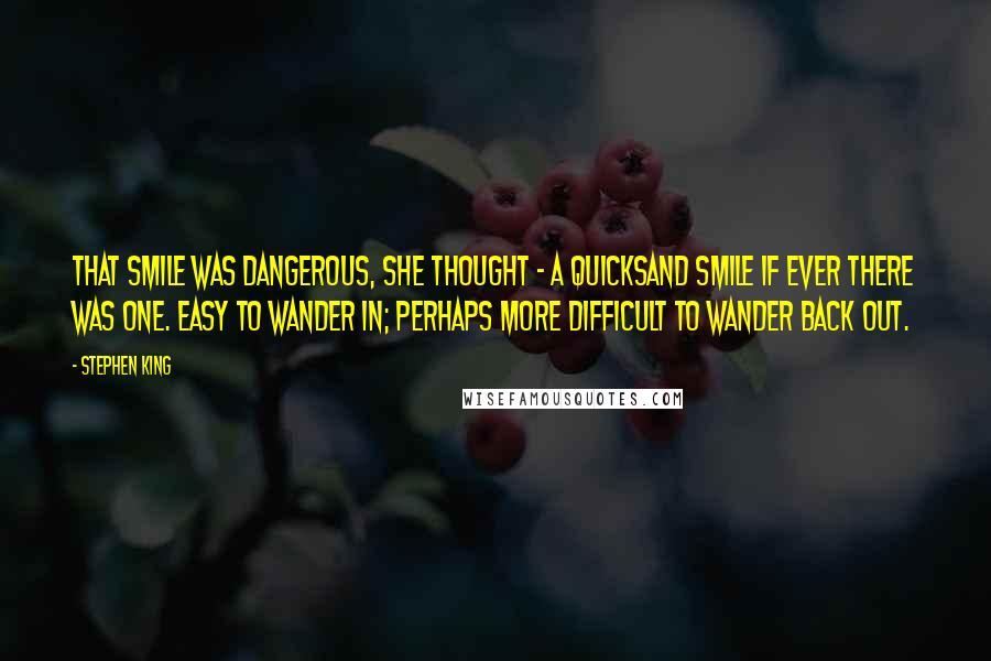 Stephen King Quotes: That smile was dangerous, she thought - a quicksand smile if ever there was one. Easy to wander in; perhaps more difficult to wander back out.