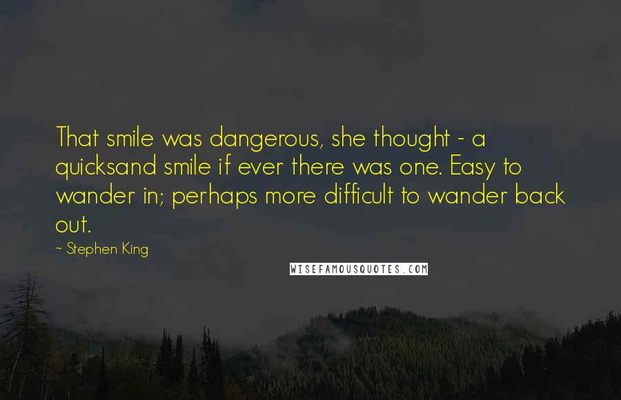 Stephen King Quotes: That smile was dangerous, she thought - a quicksand smile if ever there was one. Easy to wander in; perhaps more difficult to wander back out.