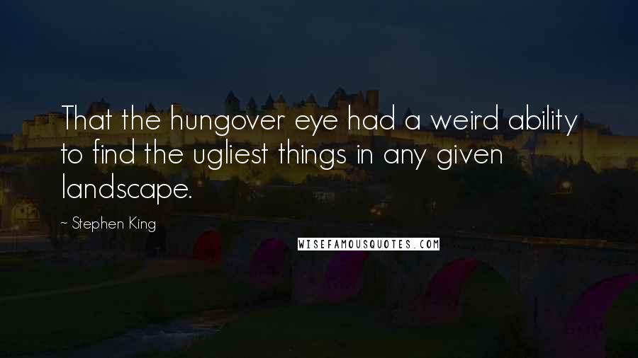 Stephen King Quotes: That the hungover eye had a weird ability to find the ugliest things in any given landscape.