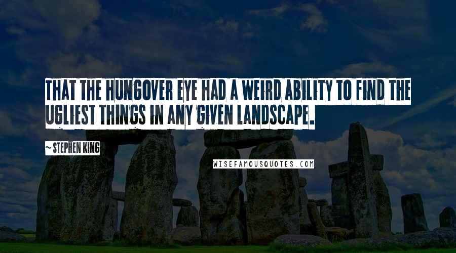 Stephen King Quotes: That the hungover eye had a weird ability to find the ugliest things in any given landscape.