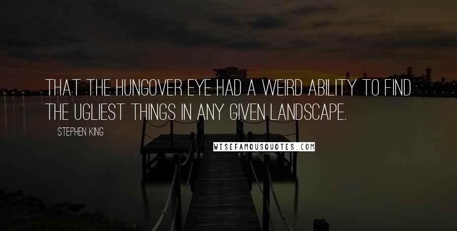 Stephen King Quotes: That the hungover eye had a weird ability to find the ugliest things in any given landscape.