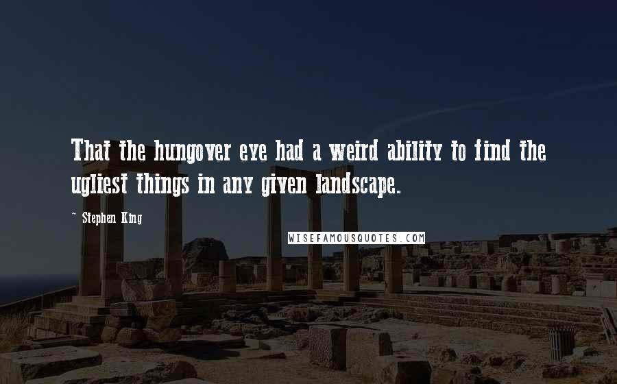 Stephen King Quotes: That the hungover eye had a weird ability to find the ugliest things in any given landscape.