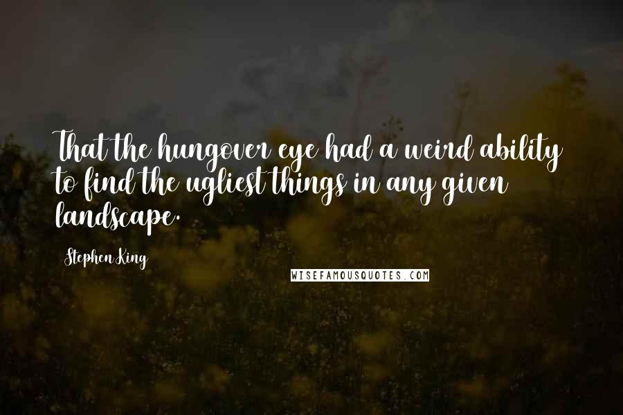 Stephen King Quotes: That the hungover eye had a weird ability to find the ugliest things in any given landscape.