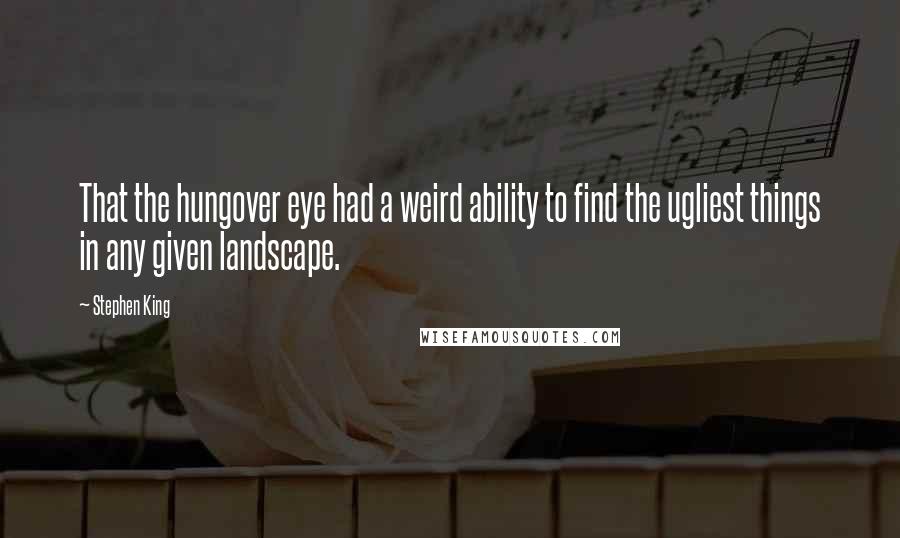 Stephen King Quotes: That the hungover eye had a weird ability to find the ugliest things in any given landscape.