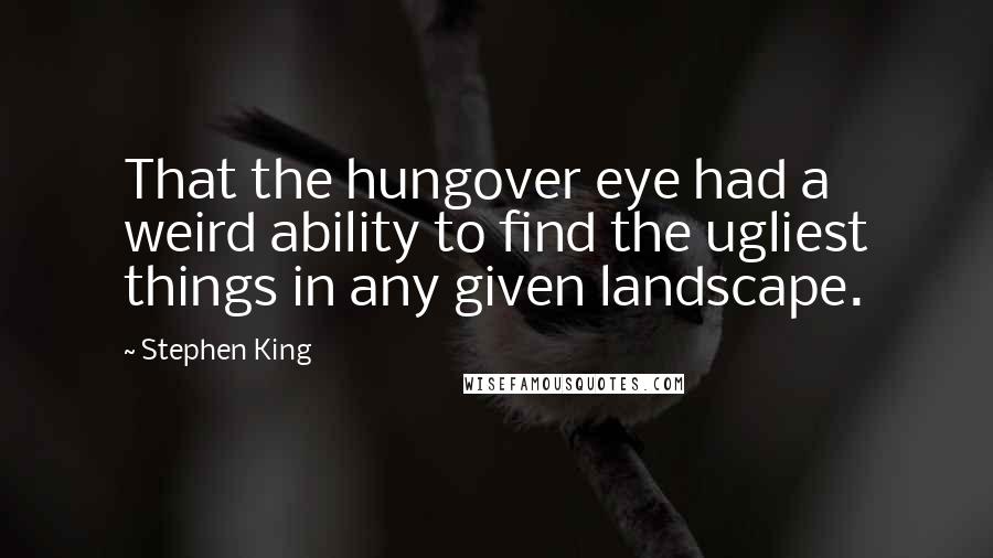 Stephen King Quotes: That the hungover eye had a weird ability to find the ugliest things in any given landscape.