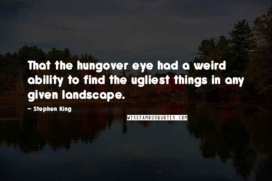 Stephen King Quotes: That the hungover eye had a weird ability to find the ugliest things in any given landscape.