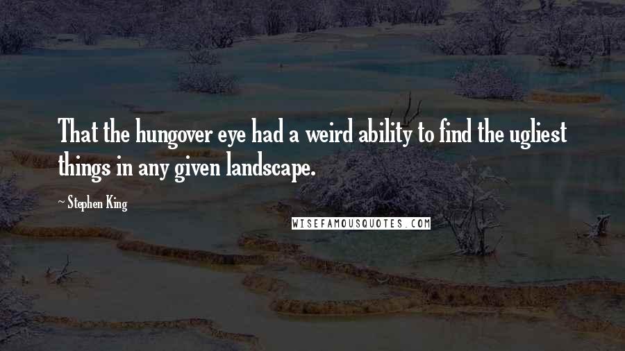 Stephen King Quotes: That the hungover eye had a weird ability to find the ugliest things in any given landscape.