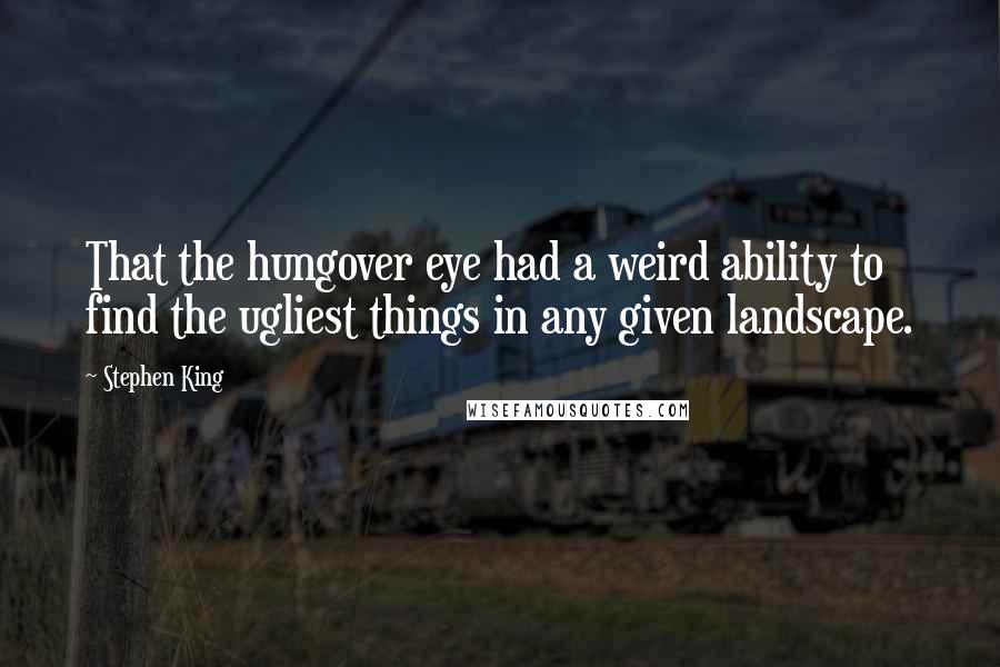 Stephen King Quotes: That the hungover eye had a weird ability to find the ugliest things in any given landscape.