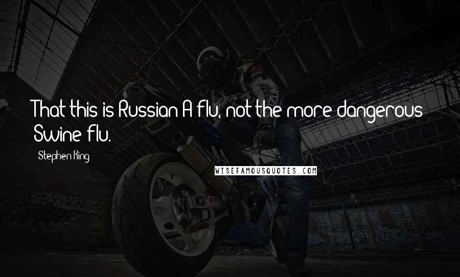 Stephen King Quotes: That this is Russian-A flu, not the more dangerous Swine flu.