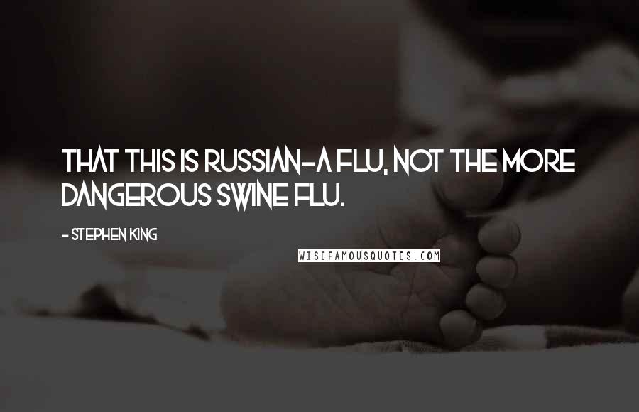 Stephen King Quotes: That this is Russian-A flu, not the more dangerous Swine flu.