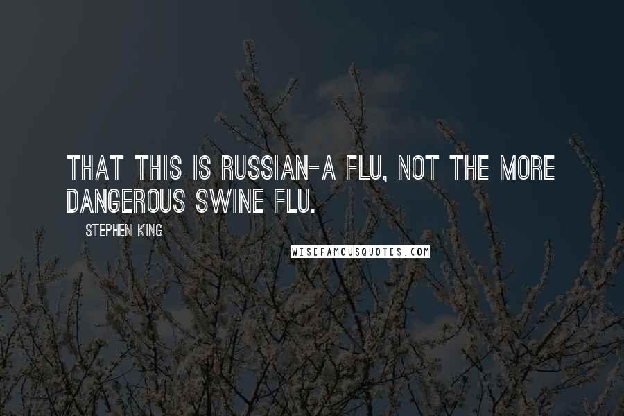 Stephen King Quotes: That this is Russian-A flu, not the more dangerous Swine flu.