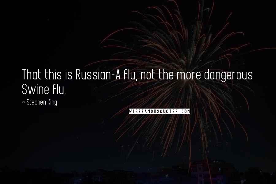 Stephen King Quotes: That this is Russian-A flu, not the more dangerous Swine flu.