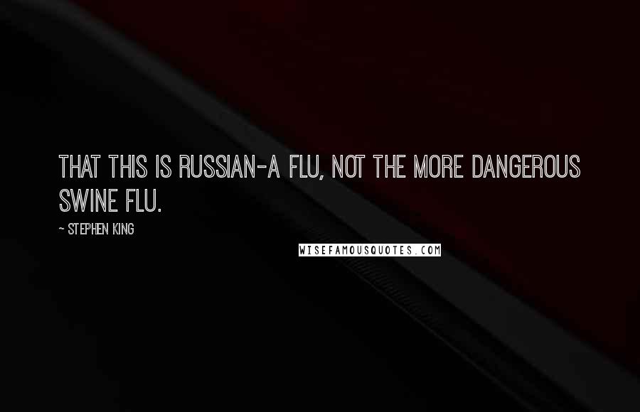 Stephen King Quotes: That this is Russian-A flu, not the more dangerous Swine flu.