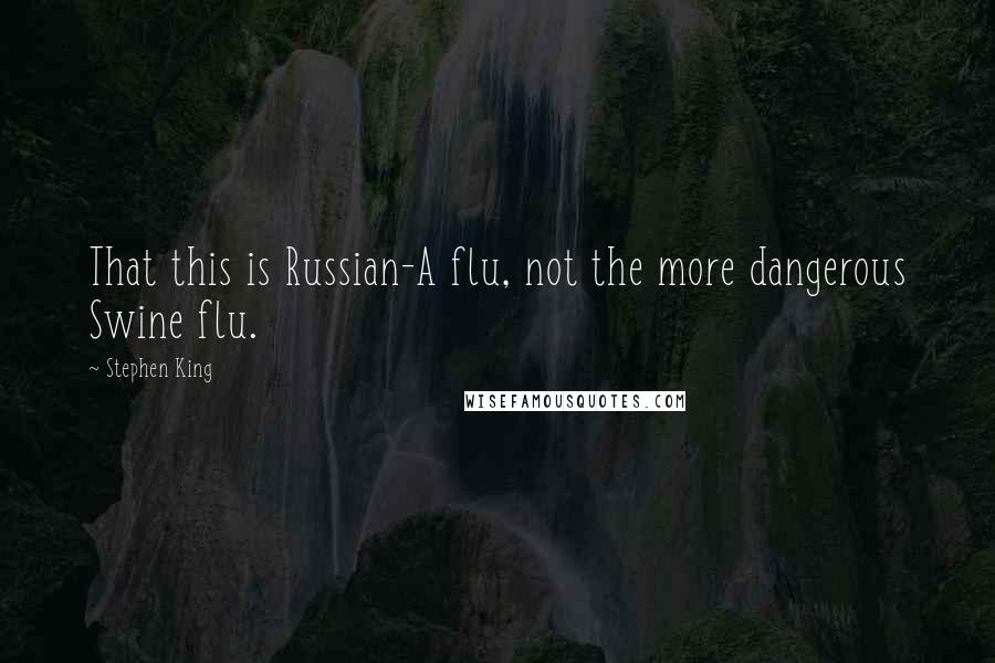 Stephen King Quotes: That this is Russian-A flu, not the more dangerous Swine flu.