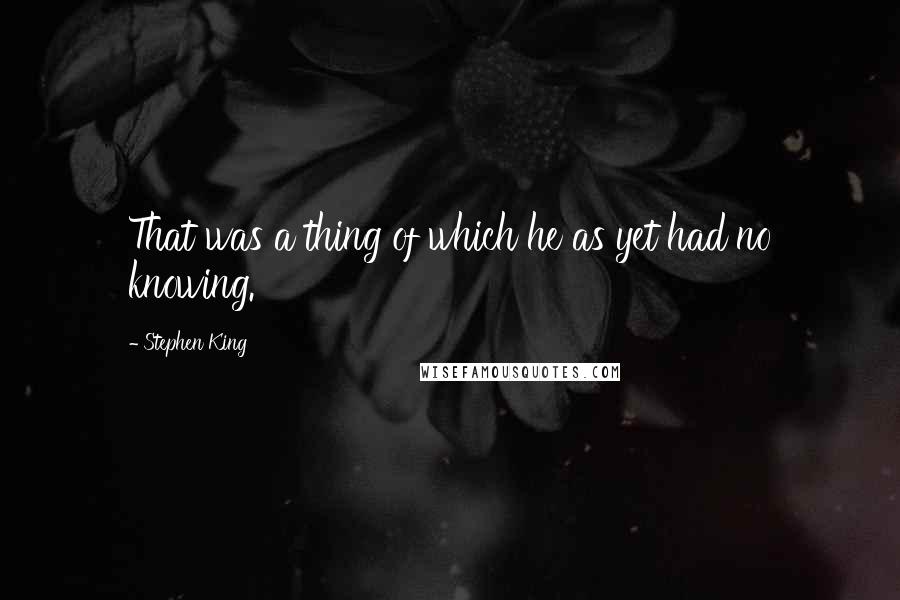 Stephen King Quotes: That was a thing of which he as yet had no knowing.
