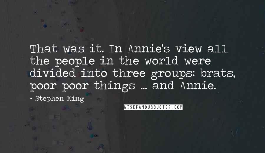 Stephen King Quotes: That was it. In Annie's view all the people in the world were divided into three groups: brats, poor poor things ... and Annie.