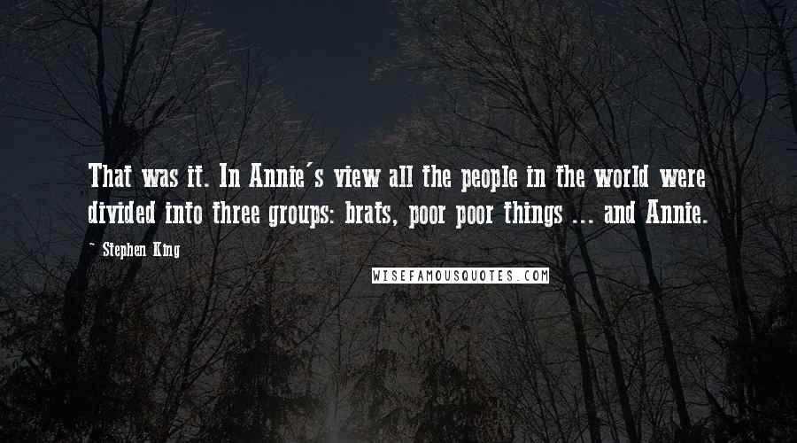 Stephen King Quotes: That was it. In Annie's view all the people in the world were divided into three groups: brats, poor poor things ... and Annie.