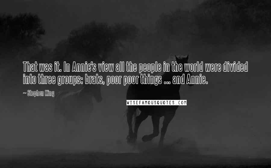 Stephen King Quotes: That was it. In Annie's view all the people in the world were divided into three groups: brats, poor poor things ... and Annie.