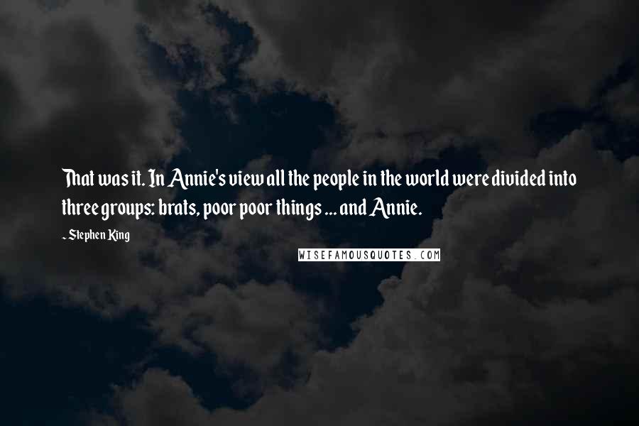 Stephen King Quotes: That was it. In Annie's view all the people in the world were divided into three groups: brats, poor poor things ... and Annie.