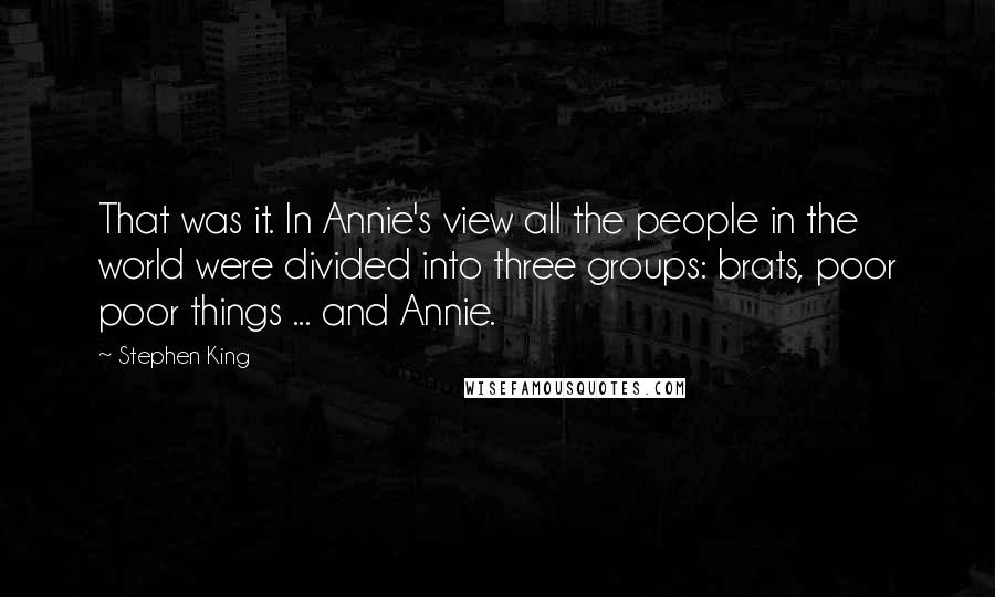 Stephen King Quotes: That was it. In Annie's view all the people in the world were divided into three groups: brats, poor poor things ... and Annie.