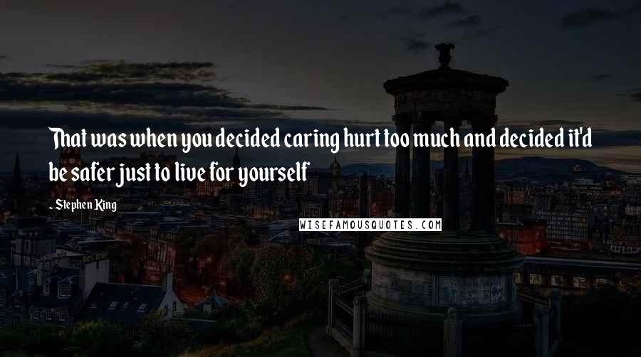 Stephen King Quotes: That was when you decided caring hurt too much and decided it'd be safer just to live for yourself