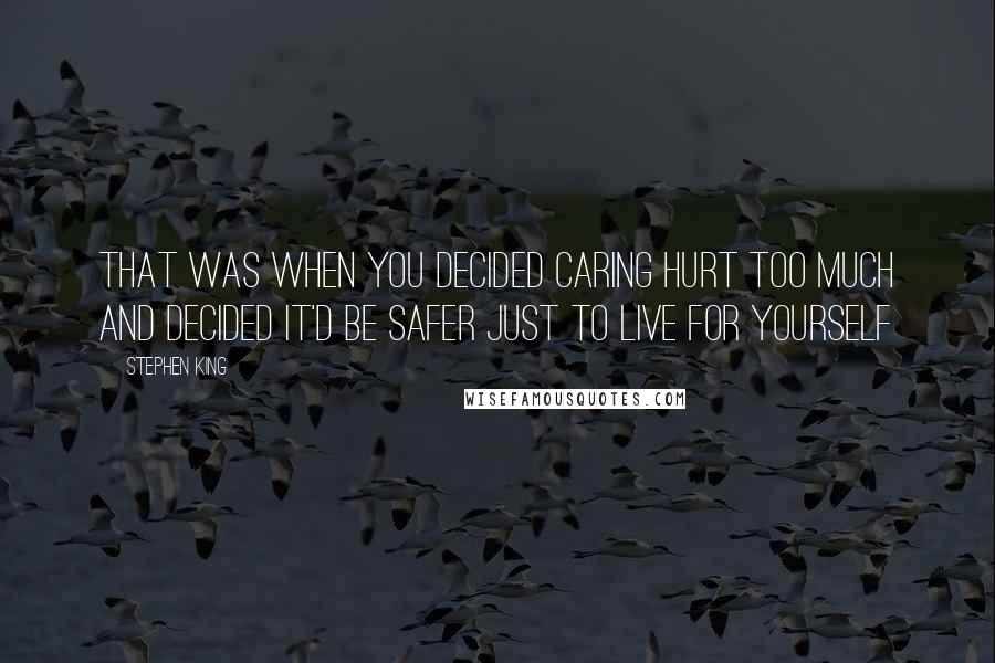 Stephen King Quotes: That was when you decided caring hurt too much and decided it'd be safer just to live for yourself