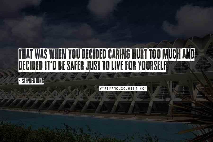 Stephen King Quotes: That was when you decided caring hurt too much and decided it'd be safer just to live for yourself