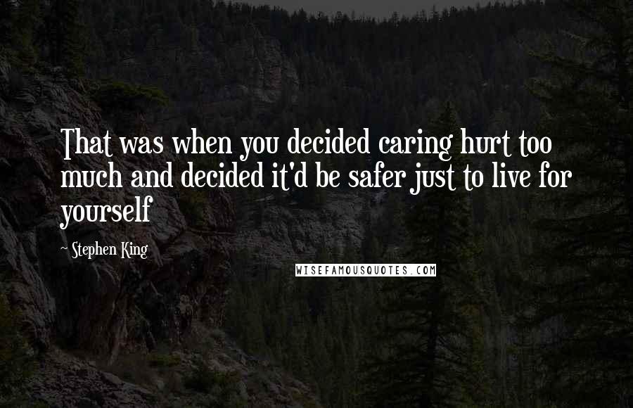 Stephen King Quotes: That was when you decided caring hurt too much and decided it'd be safer just to live for yourself