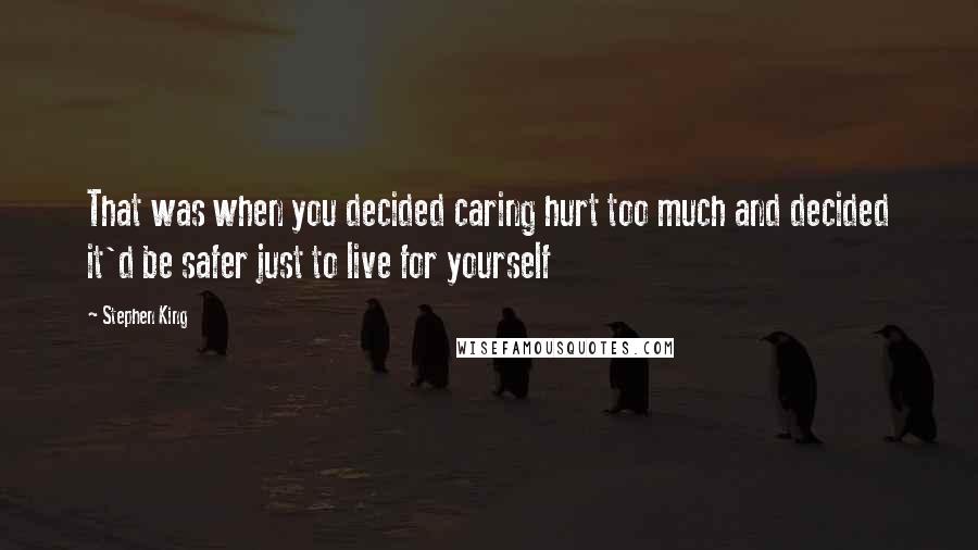 Stephen King Quotes: That was when you decided caring hurt too much and decided it'd be safer just to live for yourself