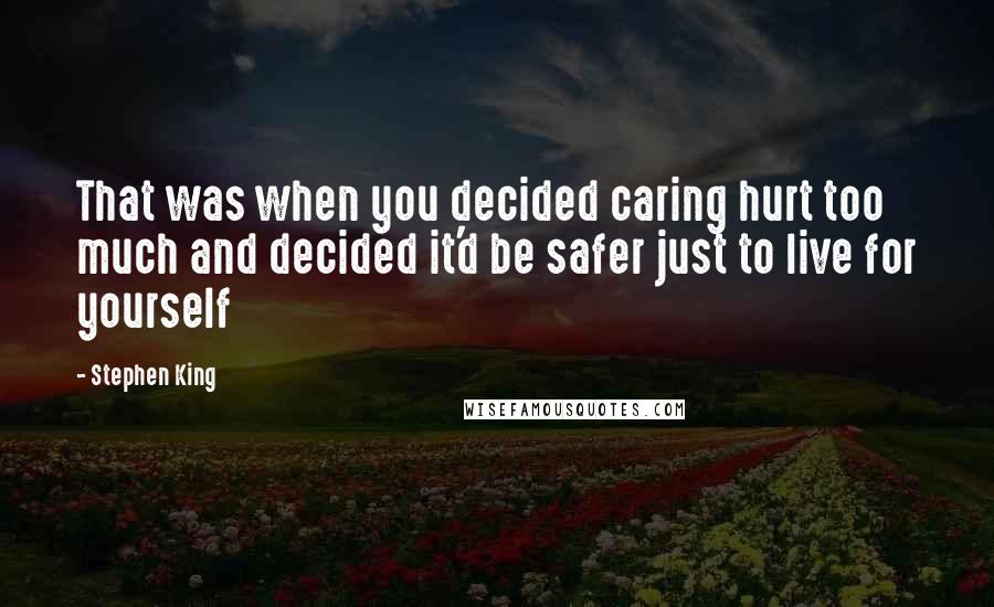 Stephen King Quotes: That was when you decided caring hurt too much and decided it'd be safer just to live for yourself