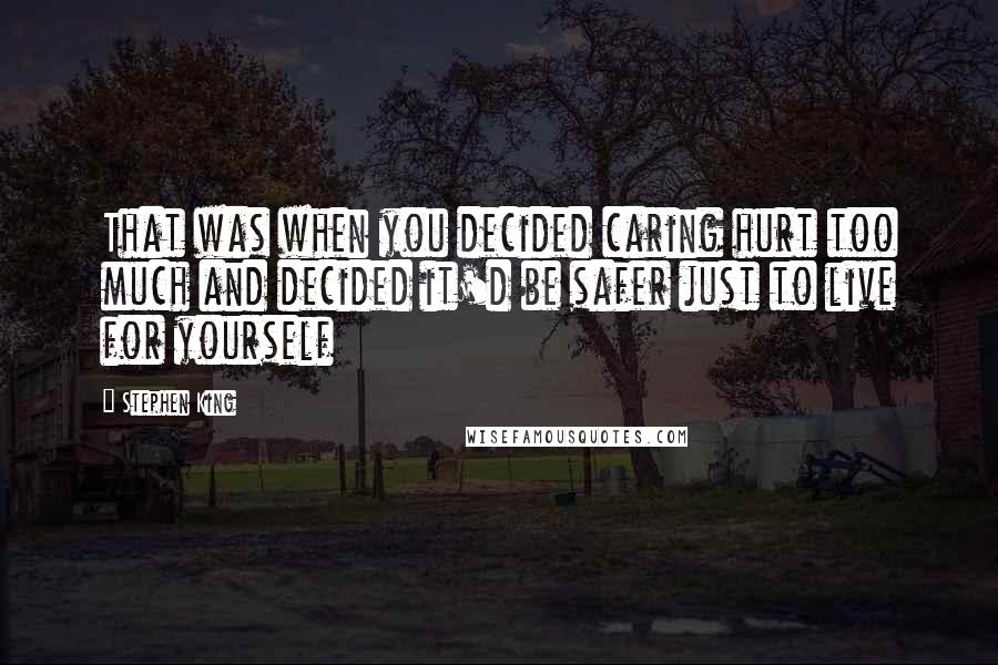 Stephen King Quotes: That was when you decided caring hurt too much and decided it'd be safer just to live for yourself