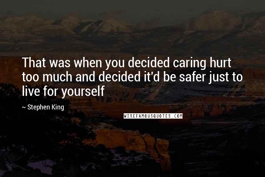 Stephen King Quotes: That was when you decided caring hurt too much and decided it'd be safer just to live for yourself