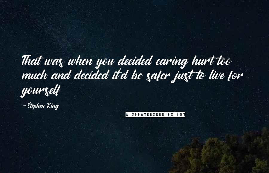 Stephen King Quotes: That was when you decided caring hurt too much and decided it'd be safer just to live for yourself