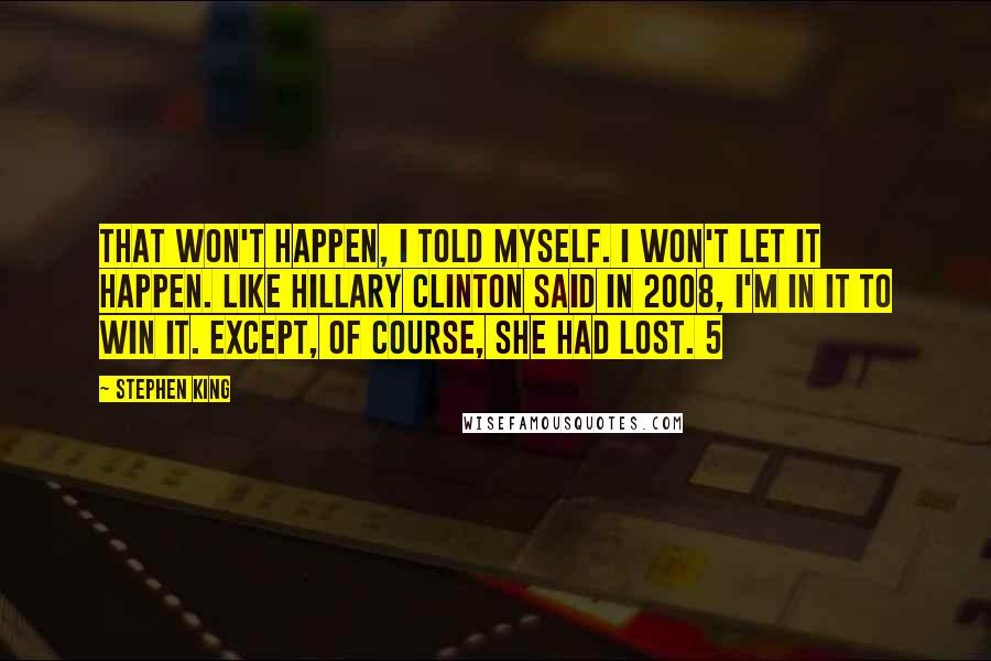 Stephen King Quotes: That won't happen, I told myself. I won't let it happen. Like Hillary Clinton said in 2008, I'm in it to win it. Except, of course, she had lost. 5