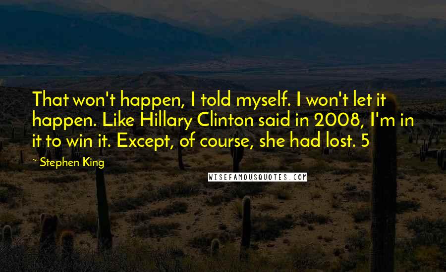 Stephen King Quotes: That won't happen, I told myself. I won't let it happen. Like Hillary Clinton said in 2008, I'm in it to win it. Except, of course, she had lost. 5