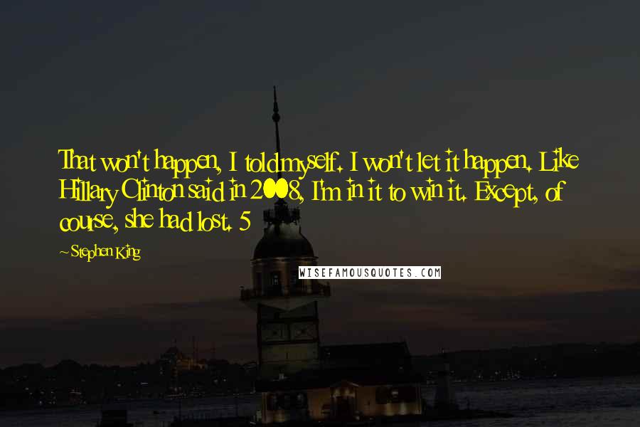 Stephen King Quotes: That won't happen, I told myself. I won't let it happen. Like Hillary Clinton said in 2008, I'm in it to win it. Except, of course, she had lost. 5