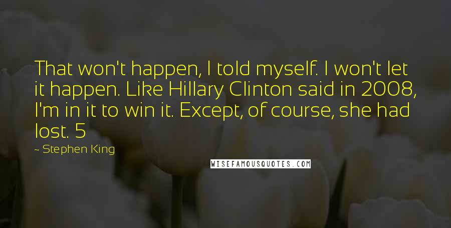 Stephen King Quotes: That won't happen, I told myself. I won't let it happen. Like Hillary Clinton said in 2008, I'm in it to win it. Except, of course, she had lost. 5