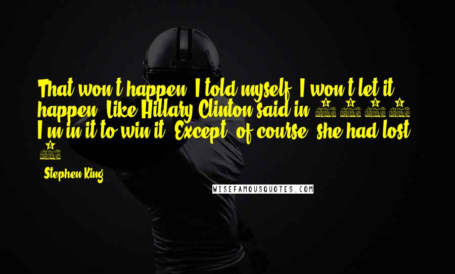 Stephen King Quotes: That won't happen, I told myself. I won't let it happen. Like Hillary Clinton said in 2008, I'm in it to win it. Except, of course, she had lost. 5